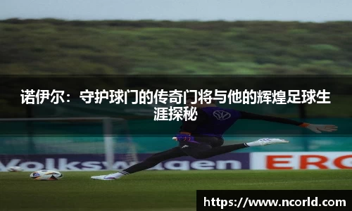 诺伊尔：守护球门的传奇门将与他的辉煌足球生涯探秘