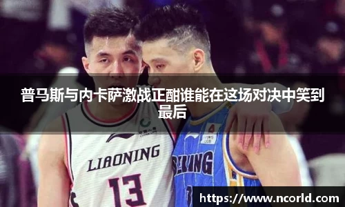 普马斯与内卡萨激战正酣谁能在这场对决中笑到最后